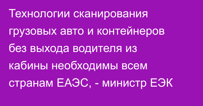 Технологии сканирования грузовых авто и контейнеров без выхода водителя из кабины необходимы всем странам ЕАЭС, - министр ЕЭК