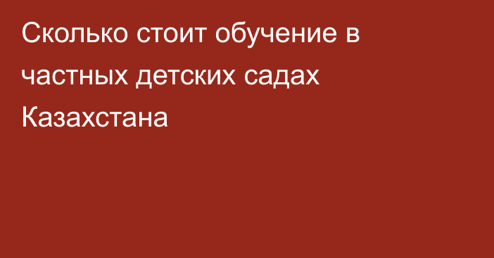 Сколько стоит обучение в частных детских садах Казахстана