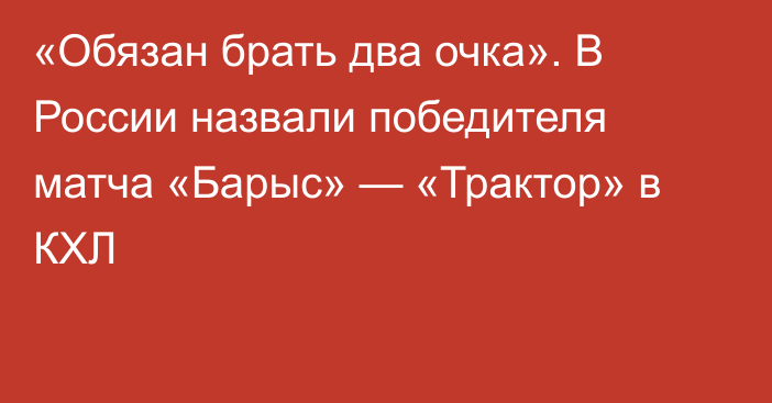«Обязан брать два очка». В России назвали победителя матча «Барыс» — «Трактор» в КХЛ