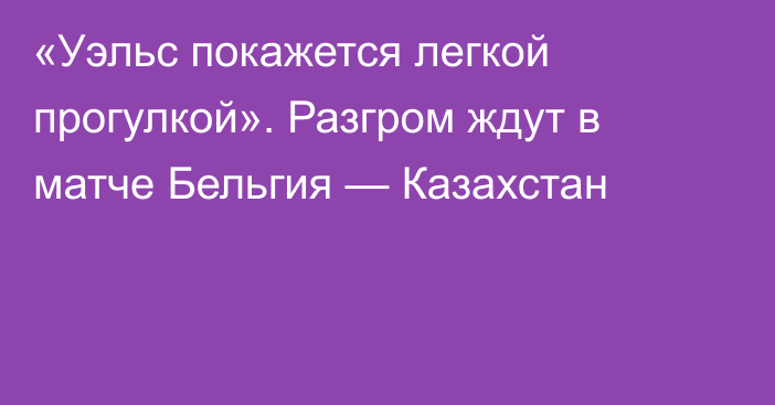 «Уэльс покажется легкой прогулкой». Разгром ждут в матче Бельгия — Казахстан