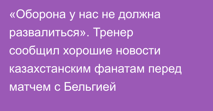 «Оборона у нас не должна развалиться». Тренер сообщил хорошие новости казахстанским фанатам перед матчем с Бельгией