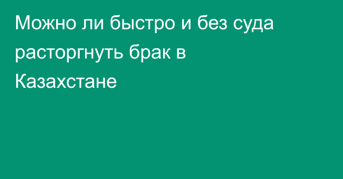 Можно ли быстро и без суда расторгнуть брак в Казахстане