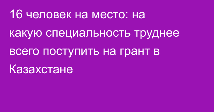 16 человек на место: на какую специальность труднее всего поступить на грант в Казахстане