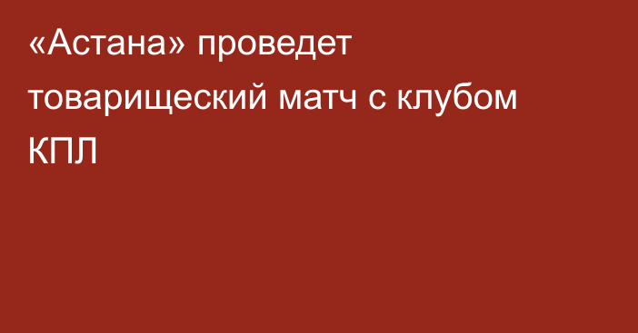 «Астана» проведет товарищеский матч с клубом КПЛ