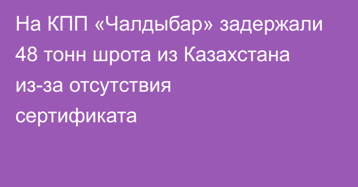 На КПП «Чалдыбар» задержали 48 тонн шрота из Казахстана из-за отсутствия сертификата
