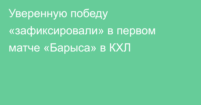 Уверенную победу «зафиксировали» в первом матче «Барыса» в КХЛ