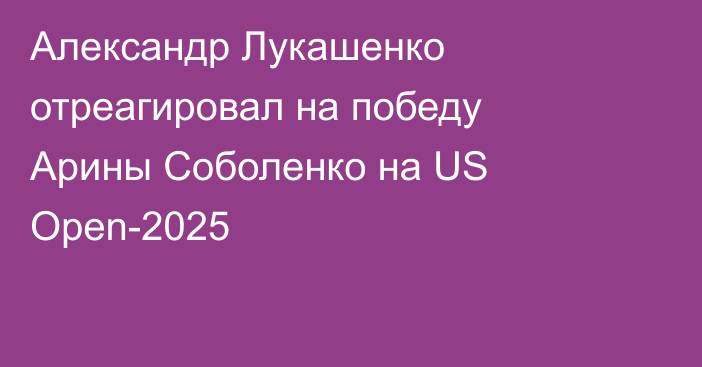 Александр Лукашенко отреагировал на победу Арины Соболенко на US Open-2025