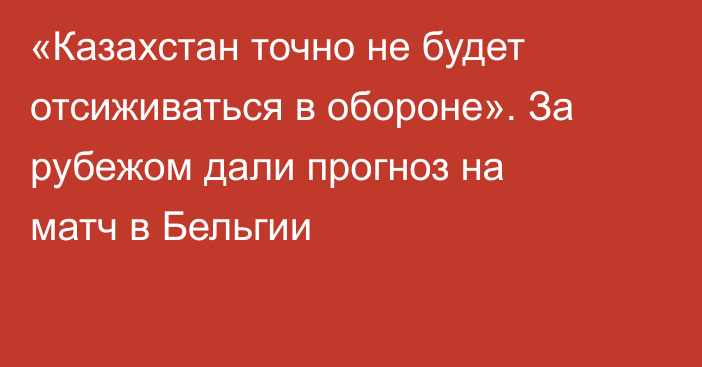 «Казахстан точно не будет отсиживаться в обороне». За рубежом дали прогноз на матч в Бельгии