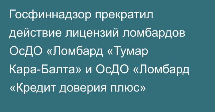 Госфиннадзор прекратил действие лицензий ломбардов ОсДО «Ломбард «Тумар Кара-Балта» и ОсДО «Ломбард «Кредит доверия плюс»