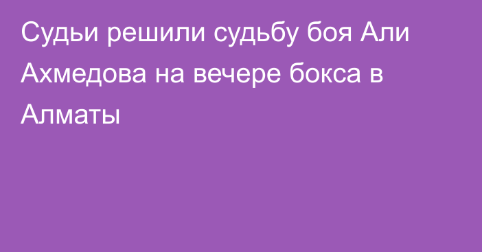 Судьи решили судьбу боя Али Ахмедова на вечере бокса в Алматы