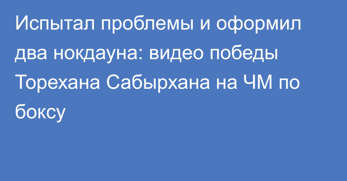 Испытал проблемы и оформил два нокдауна: видео победы Торехана Сабырхана на ЧМ по боксу
