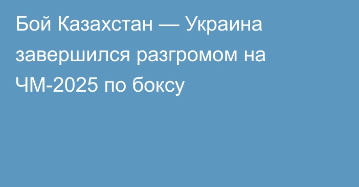 Бой Казахстан — Украина завершился разгромом на ЧМ-2025 по боксу