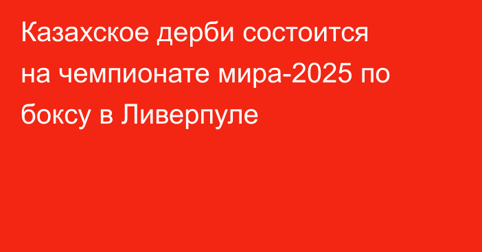 Казахское дерби состоится на чемпионате мира-2025 по боксу в Ливерпуле