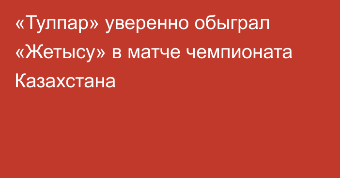 «Тулпар» уверенно обыграл «Жетысу» в матче чемпионата Казахстана