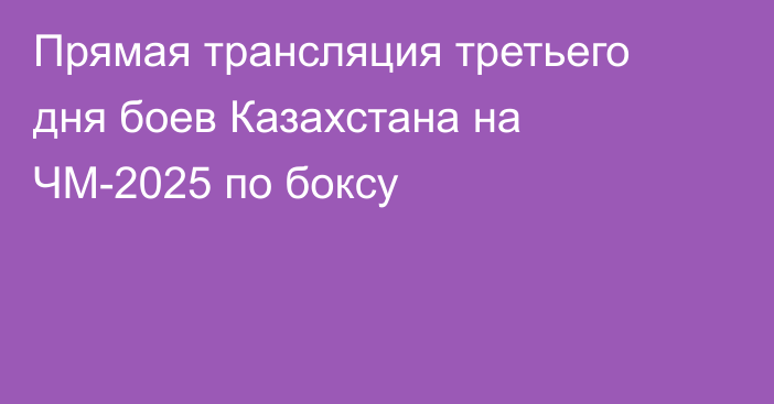 Прямая трансляция третьего дня боев Казахстана на ЧМ-2025 по боксу