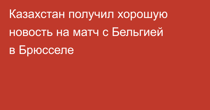 Казахстан получил хорошую новость на матч с Бельгией в Брюсселе
