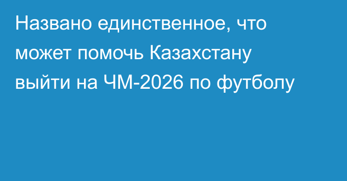 Названо единственное, что может помочь Казахстану выйти на ЧМ-2026 по футболу