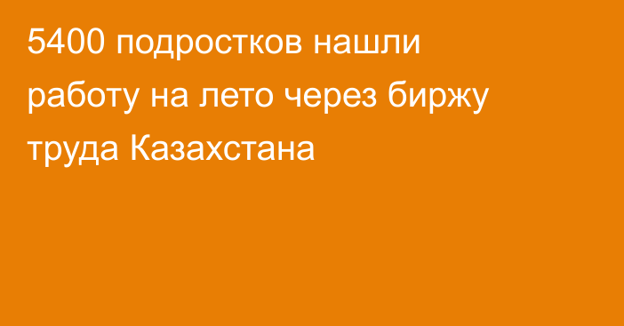 5400 подростков нашли работу на лето через биржу труда Казахстана