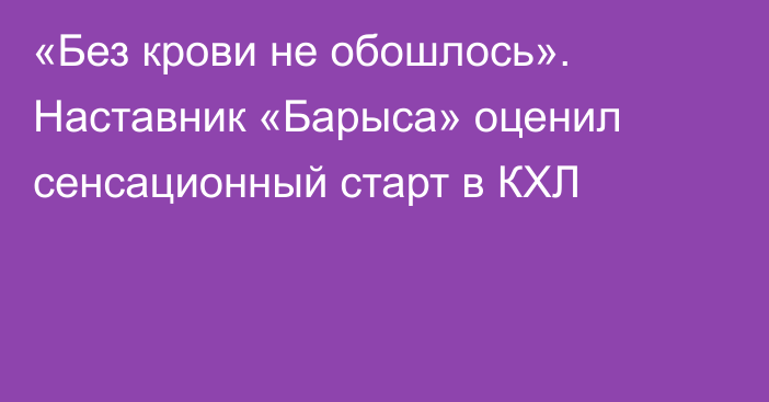 «Без крови не обошлось». Наставник «Барыса» оценил сенсационный старт в КХЛ