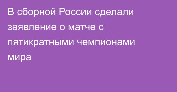 В сборной России сделали заявление о матче с пятикратными чемпионами мира