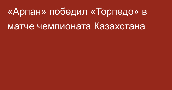 «Арлан» победил «Торпедо» в матче чемпионата Казахстана