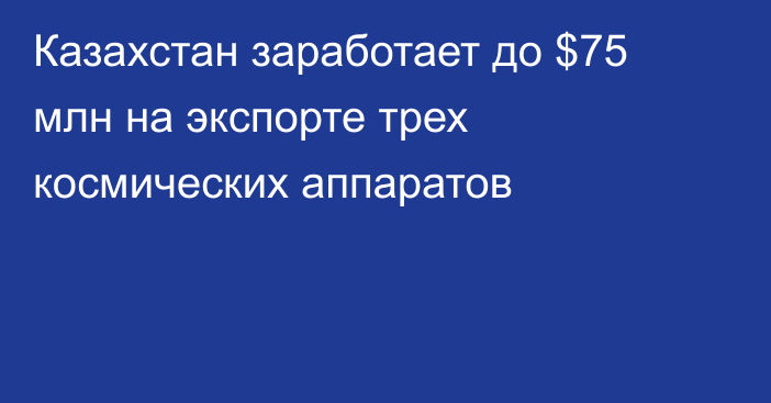 Казахстан заработает до $75 млн на экспорте трех космических аппаратов