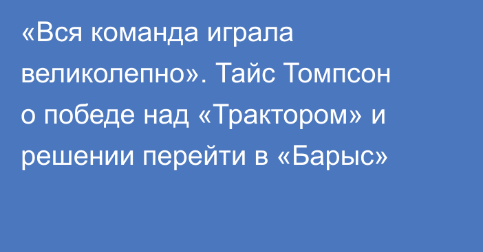 «Вся команда играла великолепно». Тайс Томпсон о победе над «Трактором» и решении перейти в «Барыс»
