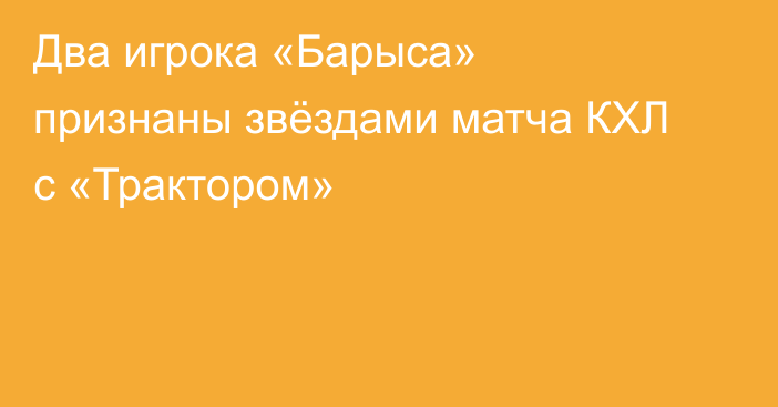 Два игрока «Барыса» признаны звёздами матча КХЛ с «Трактором»