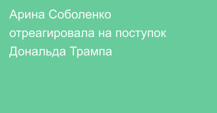 Арина Соболенко отреагировала на поступок Дональда Трампа