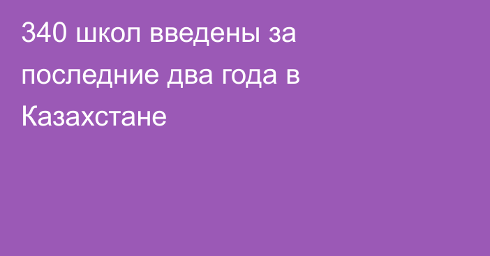 340 школ введены за последние два года в Казахстане