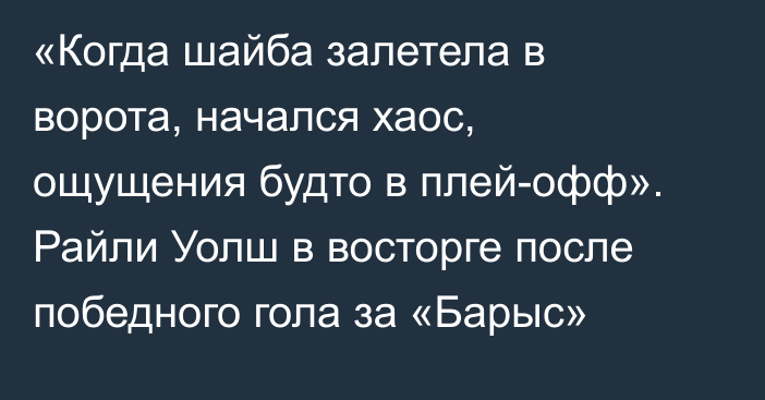 «Когда шайба залетела в ворота, начался хаос, ощущения будто в плей-офф». Райли Уолш в восторге после победного гола за «Барыс»