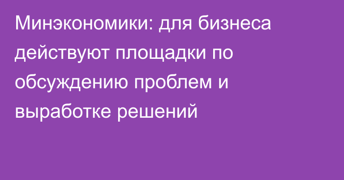 Минэкономики: для бизнеса действуют площадки по обсуждению проблем и выработке решений