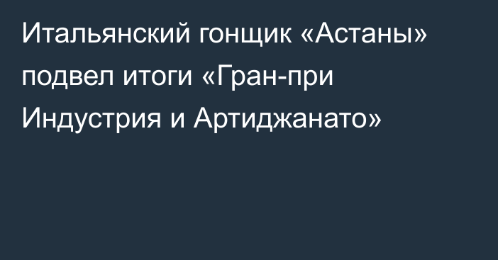 Итальянский гонщик «Астаны» подвел итоги «Гран-при Индустрия и Артиджанато»