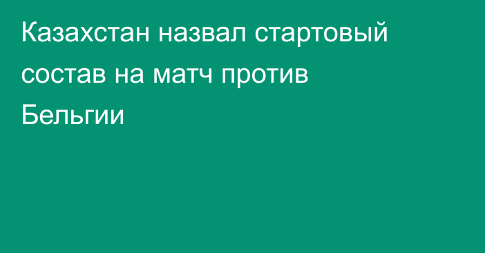 Казахстан назвал стартовый состав на матч против Бельгии