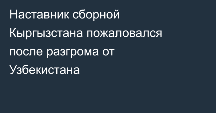 Наставник сборной Кыргызстана пожаловался после разгрома от Узбекистана