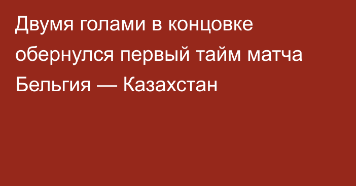 Двумя голами в концовке обернулся первый тайм матча Бельгия — Казахстан