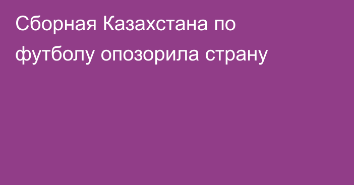 Сборная Казахстана по футболу опозорила страну
