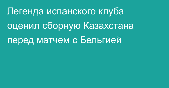Легенда испанского клуба оценил сборную Казахстана перед матчем с Бельгией