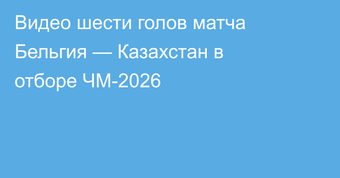 Видео шести голов матча Бельгия — Казахстан в отборе ЧМ-2026