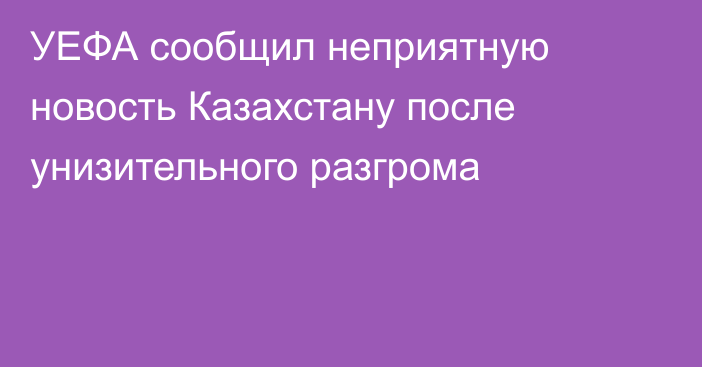 УЕФА сообщил неприятную новость Казахстану после унизительного разгрома