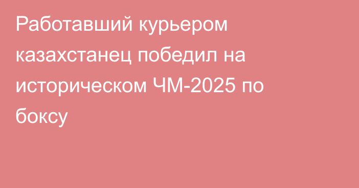 Работавший курьером казахстанец победил на историческом ЧМ-2025 по боксу