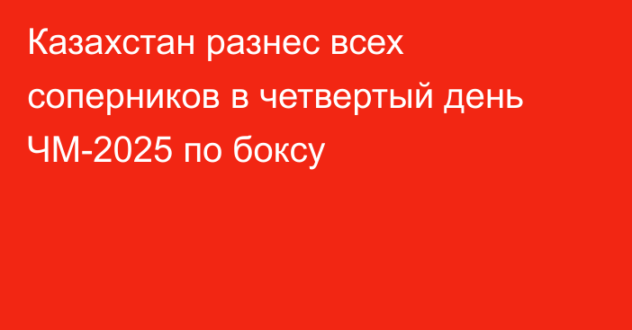 Казахстан разнес всех соперников в четвертый день ЧМ-2025 по боксу