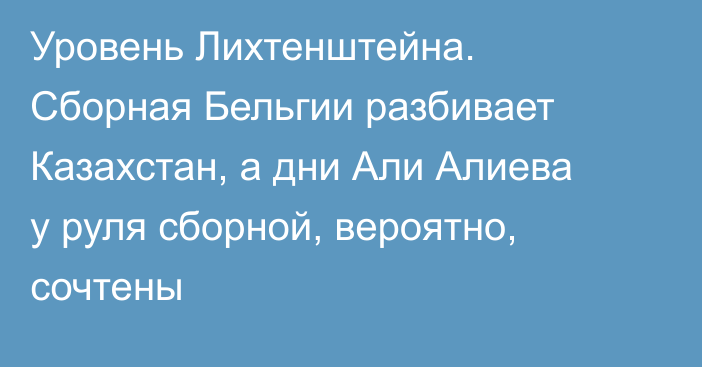 Уровень Лихтенштейна. Сборная Бельгии разбивает Казахстан, а дни Али Алиева у руля сборной, вероятно, сочтены
