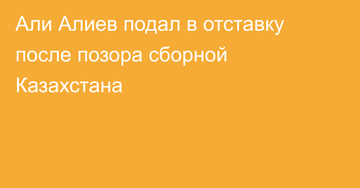 Али Алиев подал в отставку после позора сборной Казахстана