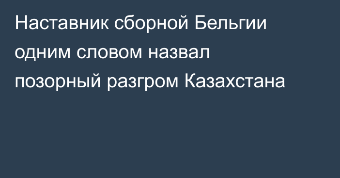 Наставник сборной Бельгии одним словом назвал позорный разгром Казахстана