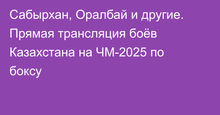 Сабырхан, Оралбай и другие. Прямая трансляция боёв Казахстана на ЧМ-2025 по боксу