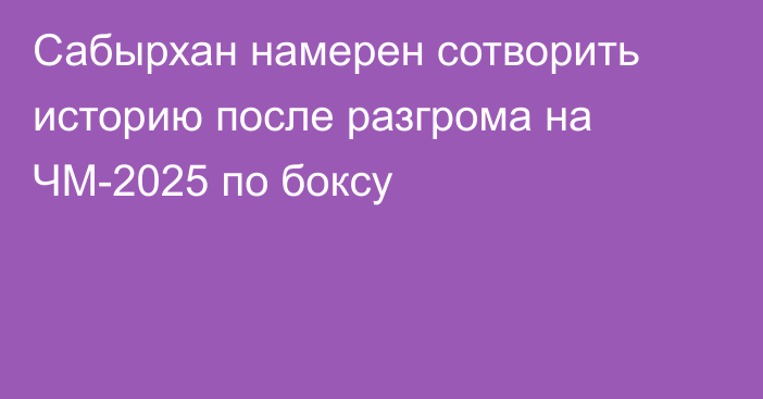 Сабырхан намерен сотворить историю после разгрома на ЧМ-2025 по боксу