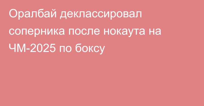Оралбай деклассировал соперника после нокаута на ЧМ-2025 по боксу