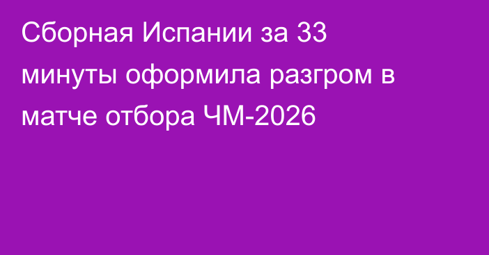 Сборная Испании за 33 минуты оформила разгром в матче отбора ЧМ-2026
