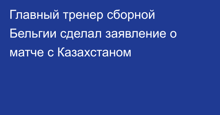 Главный тренер сборной Бельгии сделал заявление о матче с Казахстаном